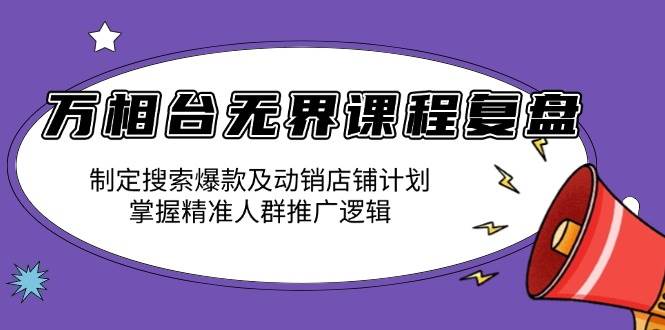 （13859期）万相台无界课程复盘：制定搜索爆款及动销店铺计划，掌握精准人群推广逻辑-玖哥网创