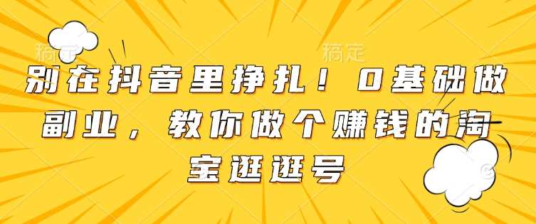 别在抖音里挣扎！0基础做副业，教你做个赚钱的淘宝逛逛号-玖哥网创
