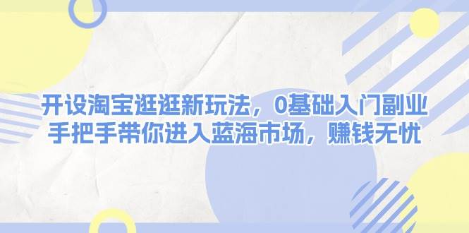 （13870期）开设淘宝逛逛新玩法，0基础入门副业，手把手带你进入蓝海市场，赚钱无忧-玖哥网创
