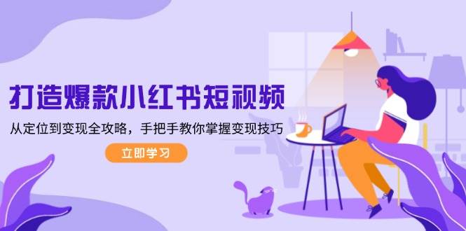 （13873期）打造爆款小红书短视频，从定位到变现全攻略，手把手教你掌握变现技巧-玖哥网创