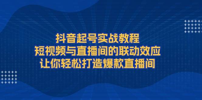 抖音起号实战教程，短视频与直播间的联动效应，让你轻松打造爆款直播间-玖哥网创