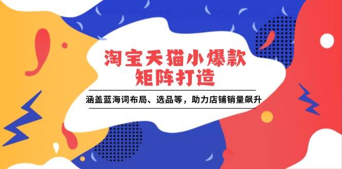 （13882期）淘宝天猫小爆款矩阵打造：涵盖蓝海词布局、选品等，助力店铺销量飙升-玖哥网创
