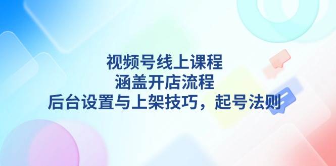 （13881期）视频号线上课程详解，涵盖开店流程，后台设置与上架技巧，起号法则-玖哥网创