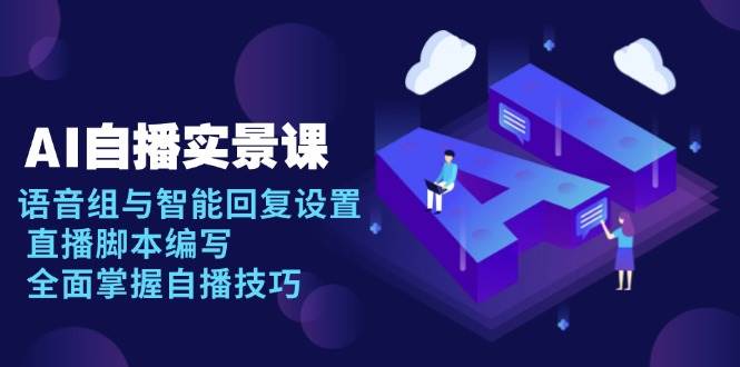 （13880期）AI 自播 实景课：语音组与智能回复设置, 直播脚本编写, 全面掌握自播技巧-玖哥网创