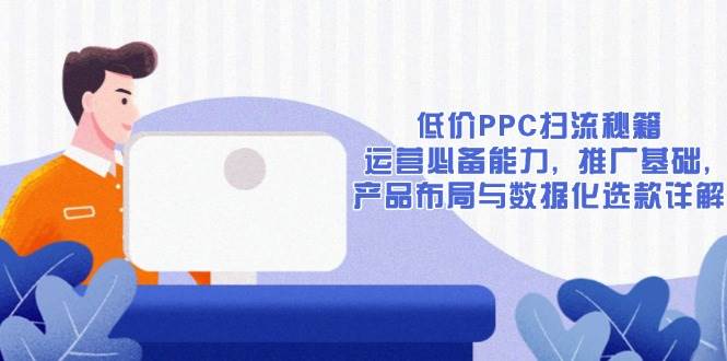 （13879期）低价PPC扫流秘籍：运营必备能力, 推广基础, 产品布局与数据化选款详解-玖哥网创