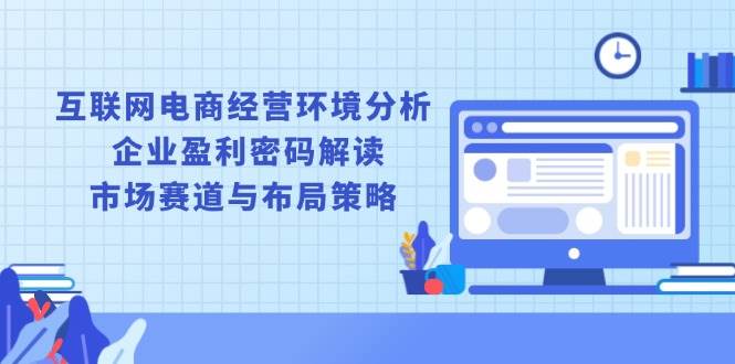 （13878期）互联网电商经营环境分析, 企业盈利密码解读, 市场赛道与布局策略-玖哥网创