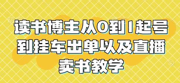 读书博主从0到1起号到挂车出单以及直播卖书教学-玖哥网创