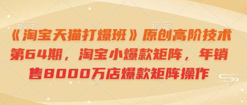 《淘宝天猫打爆班》原创高阶技术第64期，淘宝小爆款矩阵，年销售8000万店爆款矩阵操作-玖哥网创