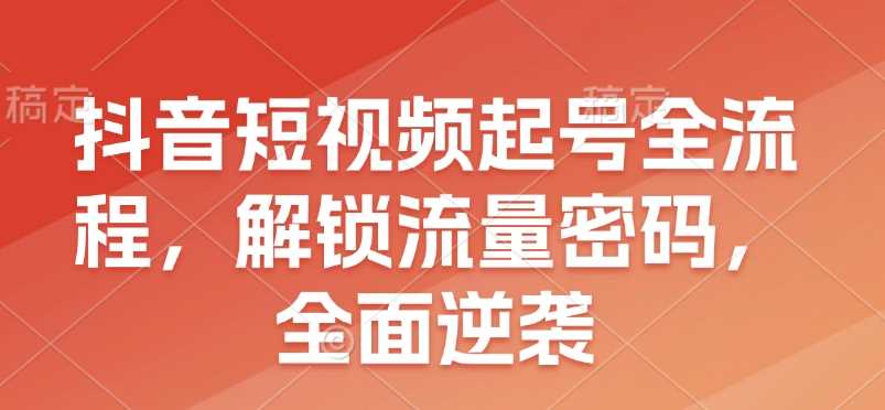 抖音短视频起号全流程，解锁流量密码，全面逆袭-玖哥网创