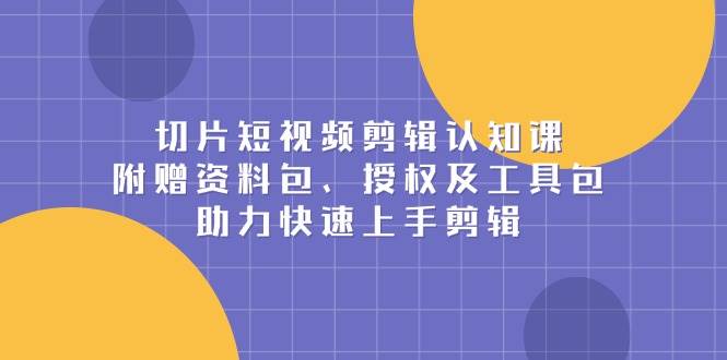 切片短视频剪辑认知课，附赠资料包、授权及工具包，助力快速上手剪辑-玖哥网创