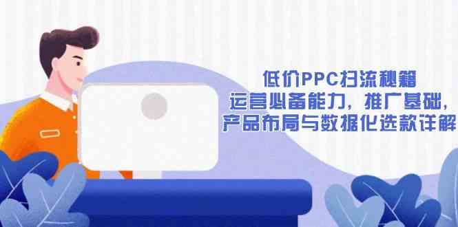 低价PPC扫流秘籍：运营必备能力, 推广基础, 产品布局与数据化选款详解-玖哥网创