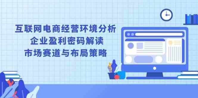 互联网电商经营环境分析, 企业盈利密码解读, 市场赛道与布局策略-玖哥网创