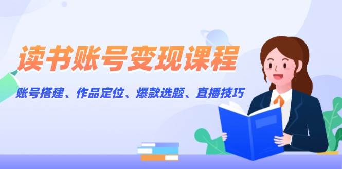 读书账号变现课程：账号搭建、作品定位、爆款选题、直播技巧-玖哥网创