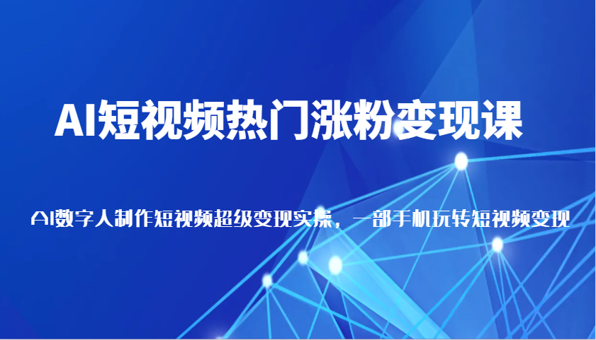 AI短视频热门涨粉变现课，AI数字人制作短视频超级变现实操，一部手机玩转短视频变现-玖哥网创