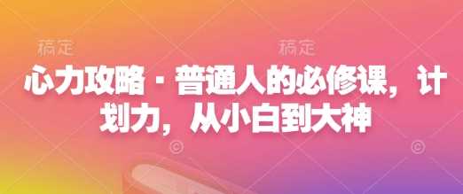 心力攻略·普通人的必修课，计划力，从小白到大神-玖哥网创