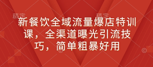 新餐饮全域流量爆店特训课，全渠道曝光引流技巧，简单粗暴好用-玖哥网创
