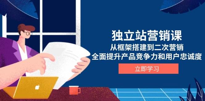 （13902期）独立站营销课，从框架搭建到二次营销，全面提升产品竞争力和用户忠诚度-玖哥网创