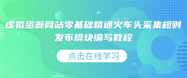 虚拟资源网站零基础精通火车头采集规则发布模块编写教程-玖哥网创