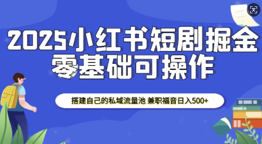 2025小红书短剧掘金，搭建自己的私域流量池，兼职福音日入5张-玖哥网创