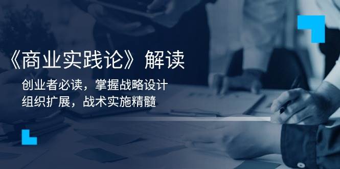 《商业实践论》解读：创业者必读，掌握战略设计，组织扩展，战术实施精髓-玖哥网创
