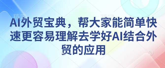 AI外贸宝典，帮大家能简单快速更容易理解去学好AI结合外贸的应用-玖哥网创