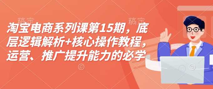 淘宝电商系列课第15期，底层逻辑解析+核心操作教程，运营、推广提升能力的必学课程+配套资料-玖哥网创