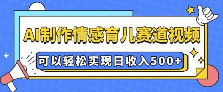 AI 制作情感育儿赛道视频，可以轻松实现日收入5张【揭秘】-玖哥网创