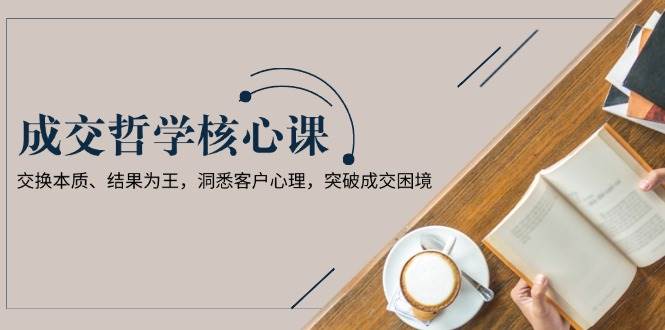 （13932期）成交哲学课，交换本质、结果为王，洞悉客户心理，突破成交困境-玖哥网创