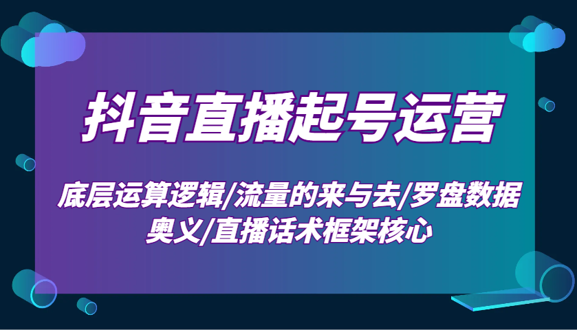抖音直播起号运营：底层运算逻辑/流量的来与去/罗盘数据奥义/直播话术框架核心-玖哥网创