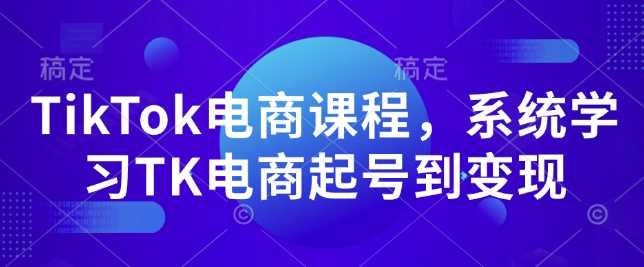 TikTok电商课程，​系统学习TK电商起号到变现-玖哥网创