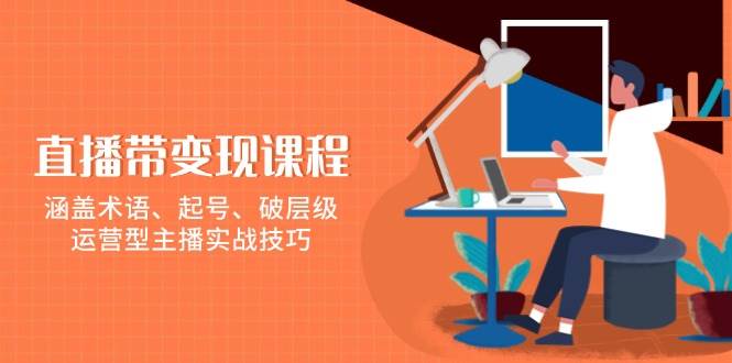 直播带变现课程，涵盖术语、起号、破层级，运营型主播实战技巧-玖哥网创