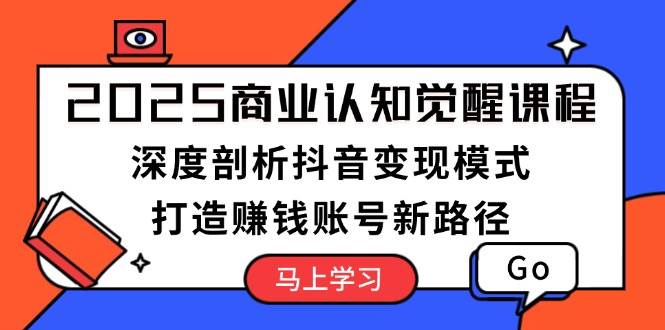 2025商业认知觉醒课程：深度剖析抖音变现模式，打造赚钱账号新路径-玖哥网创