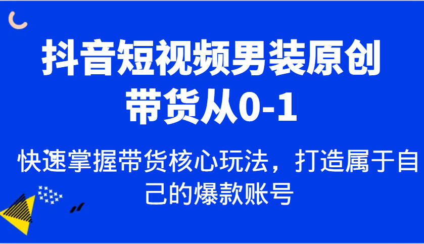 抖音短视频男装原创带货从0-1，快速掌握带货核心玩法，打造属于自己的爆款账号-玖哥网创