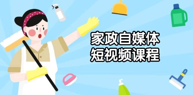 （13955期）家政 自媒体短视频课程：从内容到发布，解析拍摄与剪辑技巧，打造爆款视频-玖哥网创