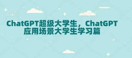 ChatGPT超级大学生，ChatGPT 应用场景大学生学习篇-玖哥网创