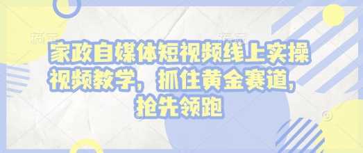 家政自媒体短视频线上实操视频教学，抓住黄金赛道，抢先领跑!-玖哥网创