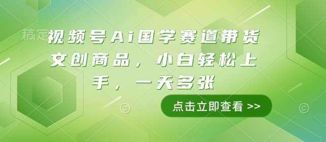 视频号Ai国学赛道带货文创商品，小白轻松上手，一天多张-玖哥网创