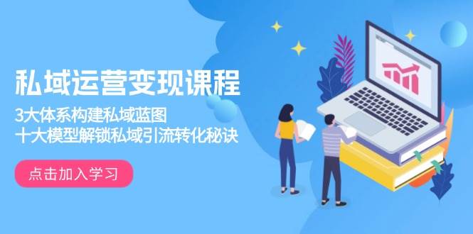 私域运营变现课程，3大体系构建私域蓝图，十大模型解锁私域引流转化秘诀-玖哥网创