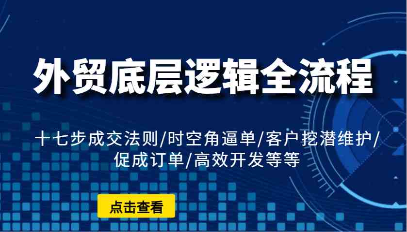 外贸底层逻辑全流程：十七步成交法则/时空角逼单/客户挖潜维护/促成订单/高效开发等等-玖哥网创