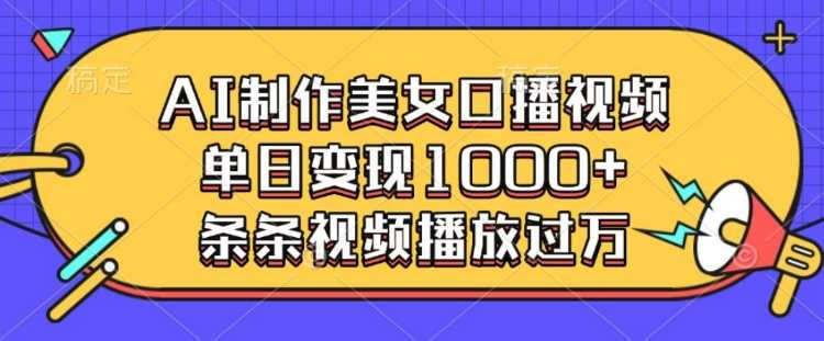 AI制作美女口播视频，单日变现多张，条条视频播放过万-玖哥网创