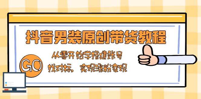 抖音男装原创带货教程：从零开始学搭建账号，找对标，实现涨粉变现-玖哥网创