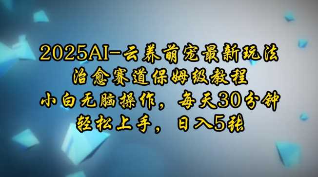 2025AI云养萌宠最新玩法，治愈赛道保姆级教程，小白无脑操作，每天30分钟，轻松上手，日入5张-玖哥网创