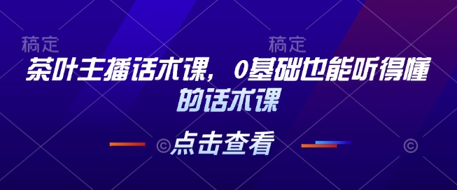 茶叶主播话术课，0基础也能听得懂的话术课-玖哥网创