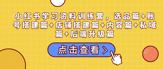 小红书学习资料训练营，选品篇+账号搭建篇+店铺搭建篇+内容篇+私域篇+后端升级篇-玖哥网创