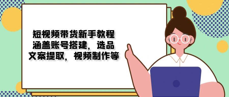 （13958期）短视频带货新手教程：涵盖账号搭建，选品，文案提取，视频制作等-玖哥网创