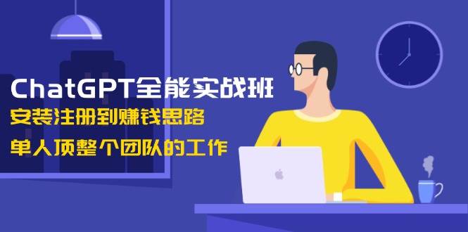 （13965期）ChatGPT全能实战班，安装注册到赚钱思路，单人顶整个团队的工作-玖哥网创