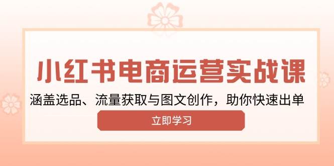 （13962期）小红书变现运营实战课，涵盖选品、流量获取与图文创作，助你快速出单-玖哥网创