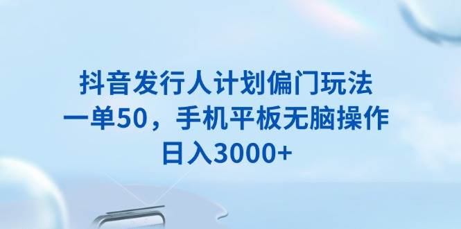 （13967期）抖音发行人计划偏门玩法，一单50，手机平板无脑操作，日入3000+-玖哥网创