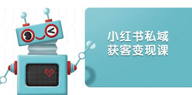 小红书私域获客变现：账号设置/内容创作/规则解读/投放策略/获客技巧等-玖哥网创