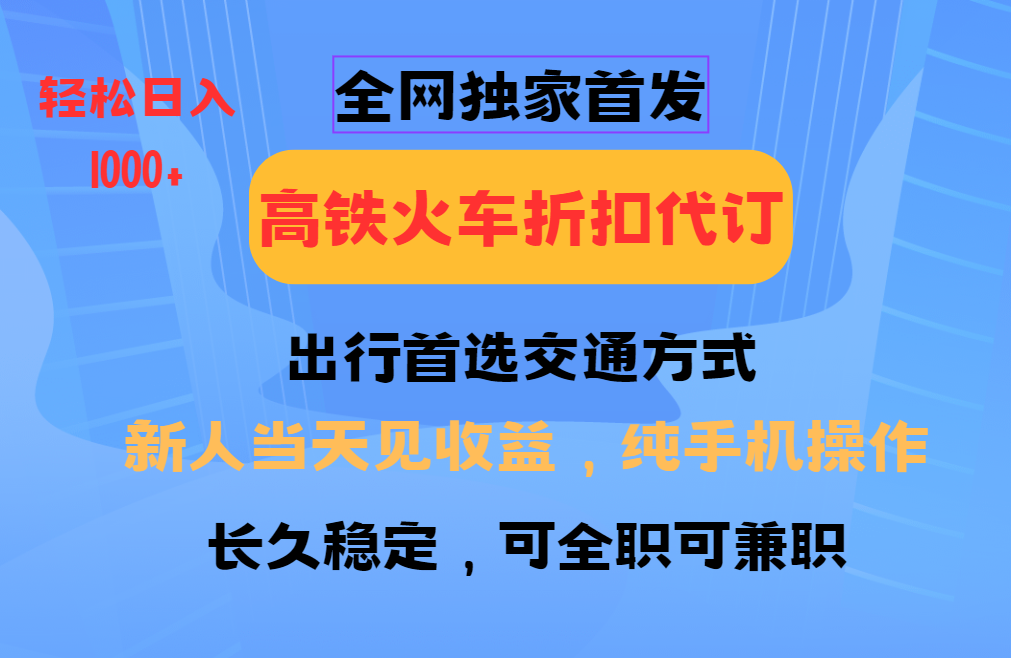 全网独家首发   全国高铁火车折扣代订   新手当日变现  纯手机操作 日入1000+-玖哥网创